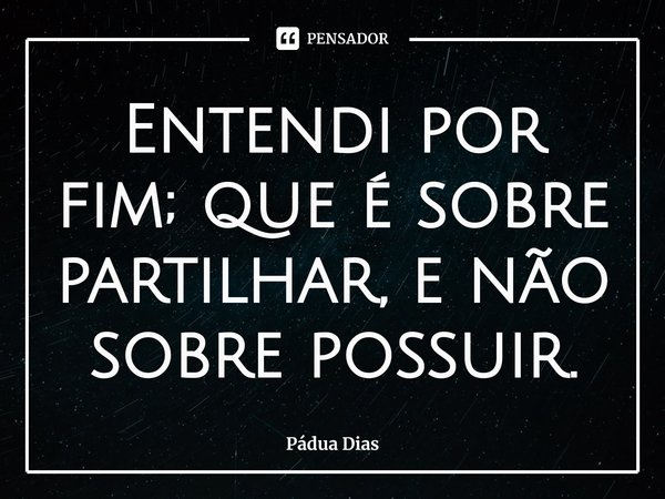 ⁠Entendi por fim; que é sobre partilhar, e não sobre possuir.... Frase de Pádua Dias.