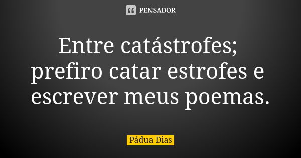 Entre catástrofes; prefiro catar estrofes e escrever meus poemas.... Frase de Pádua Dias.