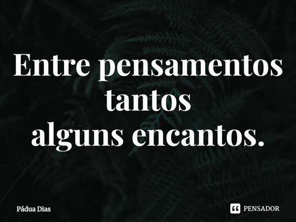 ⁠Entre pensamentos tantos alguns encantos.... Frase de Pádua Dias.