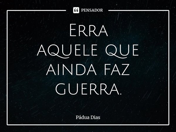 ⁠Erra
aquele que ainda faz guerra.... Frase de Pádua Dias.