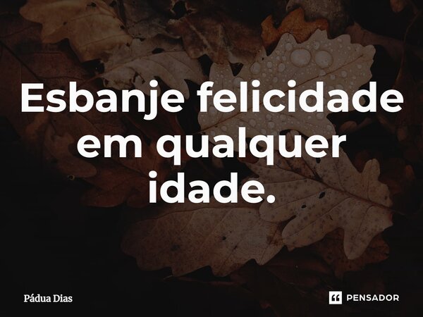 ⁠Esbanje felicidade em qualquer idade.... Frase de Pádua Dias.