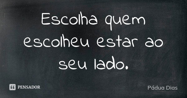 Escolha quem escolheu estar ao seu lado.... Frase de Pádua Dias.