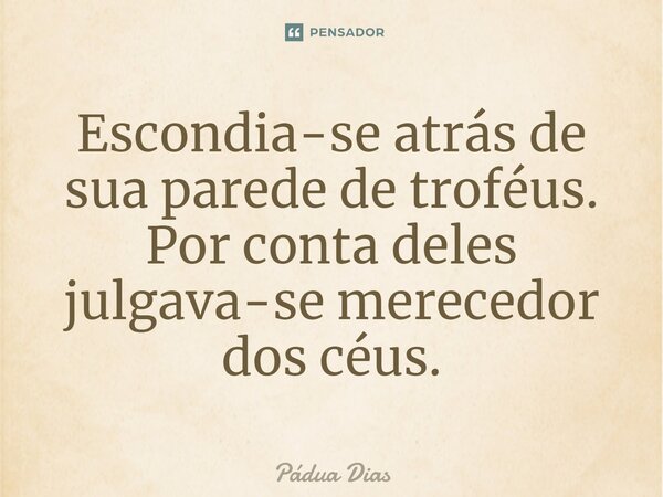 ⁠Escondia-se atrás de sua parede de troféus. Por conta deles julgava-se merecedor dos céus.... Frase de Pádua Dias.