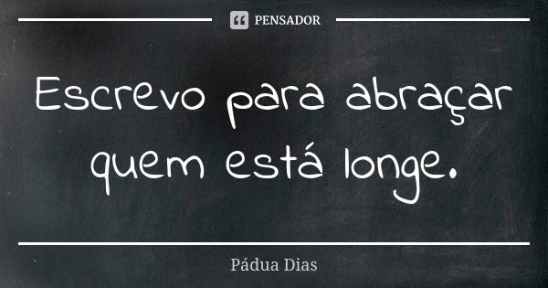 Escrevo para abraçar quem está longe.... Frase de Pádua Dias.