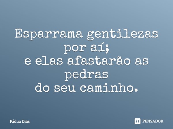 ⁠Esparrama gentilezas por aí;
e elas afastarão as pedras
do seu caminho.... Frase de Pádua Dias.