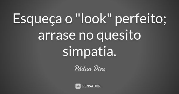 Esqueça o "look" perfeito; arrase no quesito simpatia.... Frase de Pádua Dias.