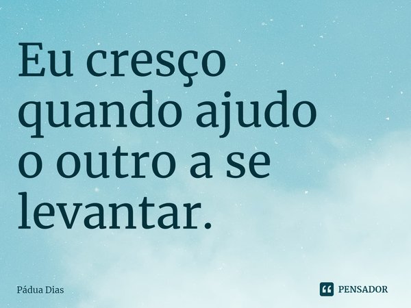 ⁠Eu cresço quando ajudo
o outro a se levantar.... Frase de Pádua Dias.