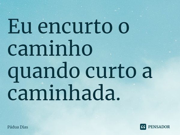 ⁠Eu encurto o caminho
quando curto a caminhada.... Frase de Pádua Dias.