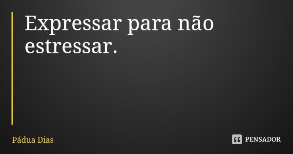 Expressar para não estressar.... Frase de Pádua Dias.