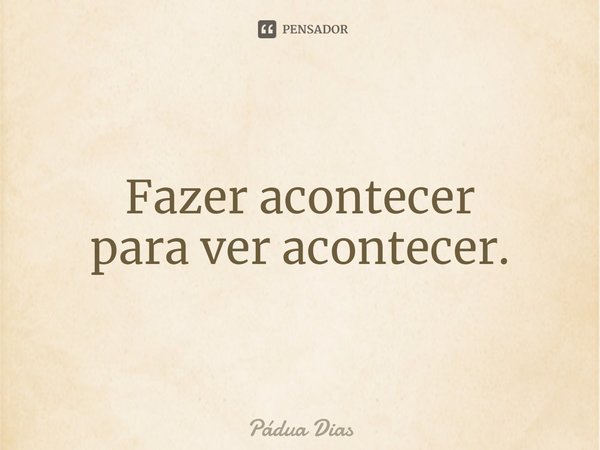 ⁠Fazer acontecer
para ver acontecer.... Frase de Pádua Dias.