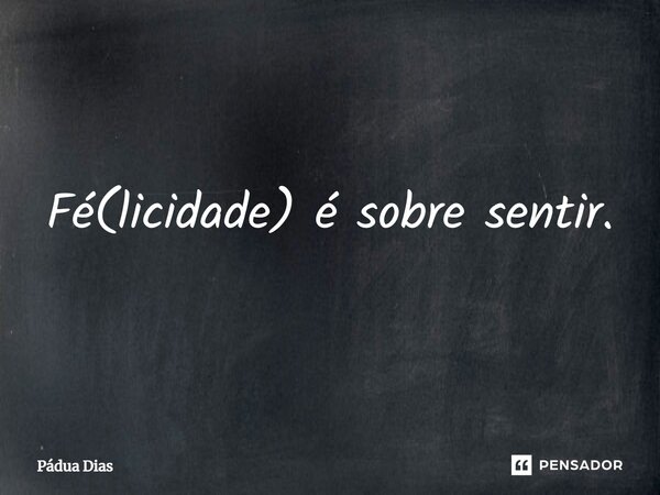 ⁠Fé(licidade) é sobre sentir.... Frase de Pádua Dias.