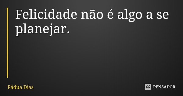 Felicidade não é algo a se planejar.... Frase de Pádua Dias.