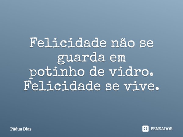 ⁠Felicidade não se guarda em
potinho de vidro.
Felicidade se vive.... Frase de Pádua Dias.