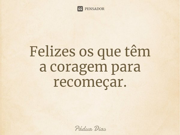 ⁠Felizes os que têm
a coragem para recomeçar.... Frase de Pádua Dias.