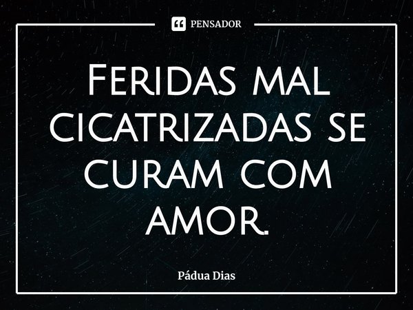 ⁠Feridas mal cicatrizadas se curam com amor.... Frase de Pádua Dias.