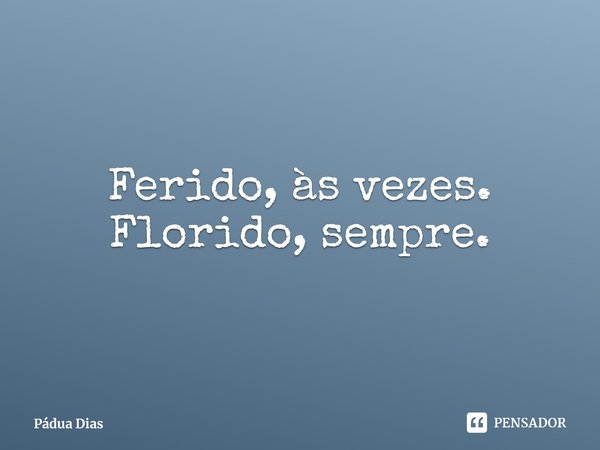 ⁠Ferido, às vezes.
Florido, sempre.... Frase de Pádua Dias.