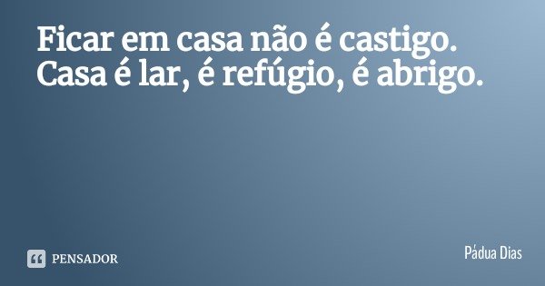 Ficar em casa não é castigo. Casa é lar, é refúgio, é abrigo.... Frase de Pádua Dias.