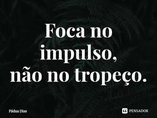 ⁠Foca no impulso,
não no tropeço.... Frase de Pádua Dias.