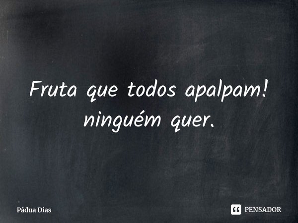 ⁠Fruta que todos apalpam!
ninguém quer.... Frase de Pádua Dias.