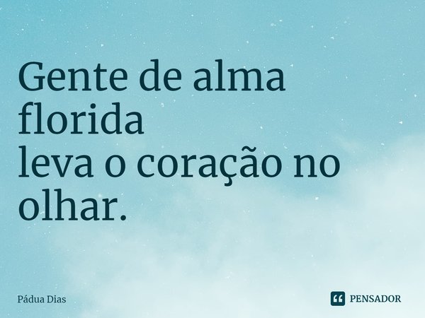 ⁠Gente de alma florida
leva o coração no olhar.... Frase de Pádua Dias.