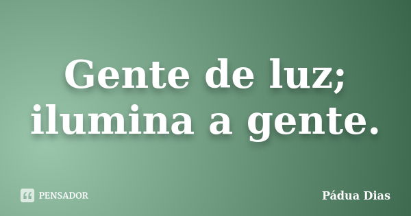 Gente de luz; ilumina a gente.... Frase de Pádua Dias.