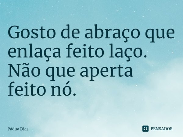 ⁠Gosto de abraço que enlaça feito laço.
Não que aperta feito nó.... Frase de Pádua Dias.