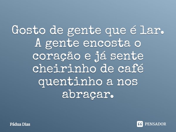 ⁠Gosto de gente que é lar.
A gente encosta o coração e já sente
cheirinho de café quentinho a nos abraçar.... Frase de Pádua Dias.