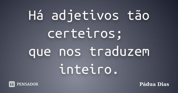 Há adjetivos tão certeiros; que nos traduzem inteiro.... Frase de Pádua Dias.