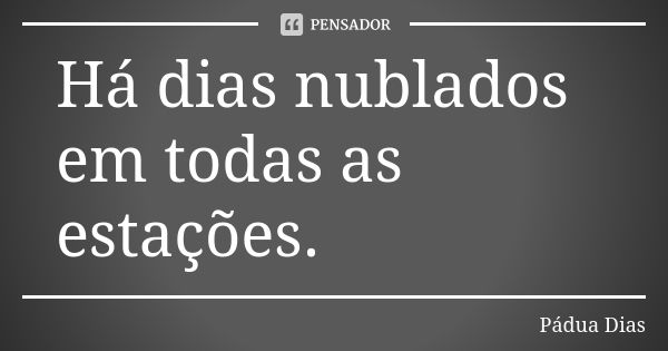 Há dias nublados em todas as estações.... Frase de Pádua Dias.