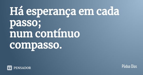 Há esperança em cada passo;
num contínuo compasso.... Frase de Pádua Dias.