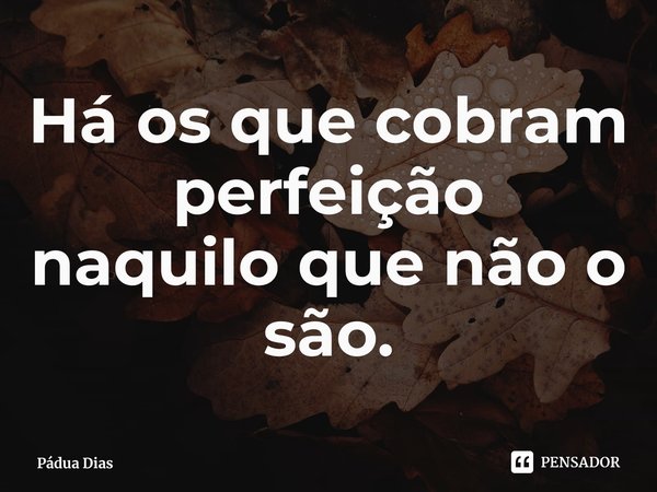 ⁠Há os que cobram perfeição
naquilo que não o são.... Frase de Pádua Dias.