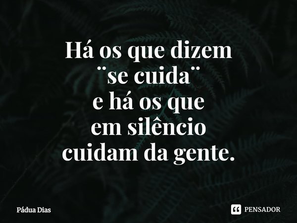 ⁠Há os que dizem
¨se cuida¨
e há os que
em silêncio
cuidam da gente.... Frase de Pádua Dias.