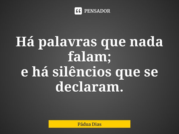 ⁠Há palavras que nada falam;
e há silêncios que se declaram.... Frase de Pádua Dias.