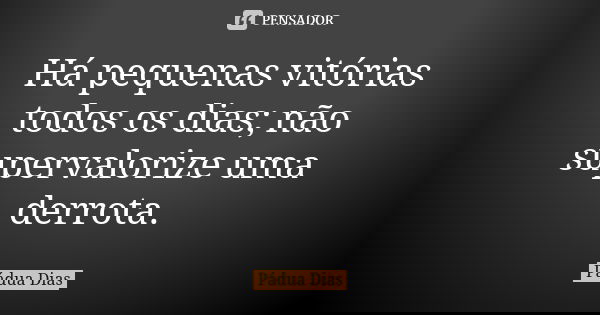 Há pequenas vitórias todos os dias; não supervalorize uma derrota.... Frase de Pádua Dias.