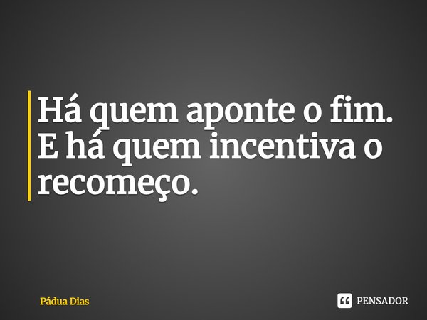 ⁠Há quem aponte o fim.
E há quem incentiva o recomeço.... Frase de Pádua Dias.