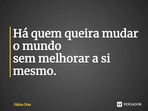 ⁠Há quem queira mudar o mundo
sem melhorar a si mesmo.... Frase de Pádua Dias.