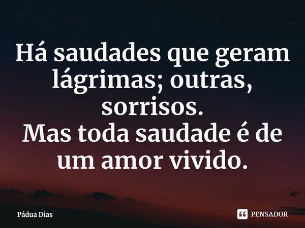 ⁠Há saudades que geram lágrimas; outras, sorrisos.
Mas toda saudade é de um amor vivido.... Frase de Pádua Dias.