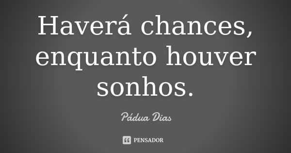 Haverá chances, enquanto houver sonhos.... Frase de Pádua Dias.