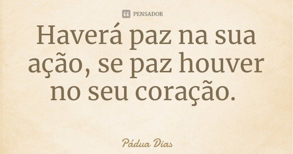 Haverá paz na sua ação, se paz houver no seu coração.... Frase de Pádua Dias.