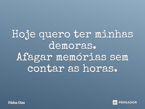 ⁠Hoje quero ter minhas demoras. Afagar memórias sem contar as horas.... Frase de Pádua Dias.
