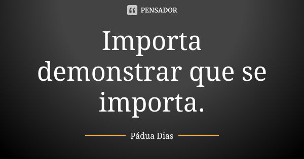 Importa demonstrar que se importa.... Frase de Pádua Dias.