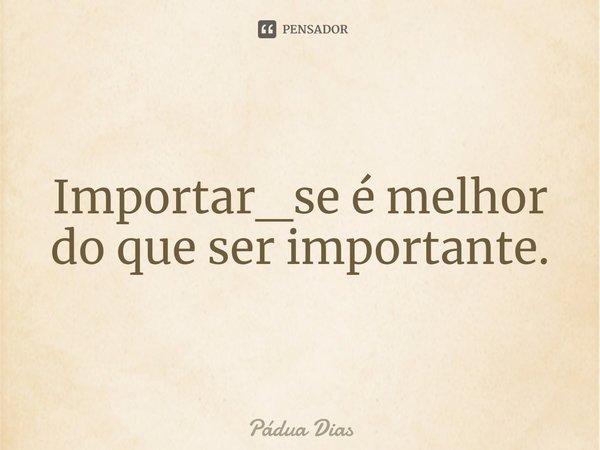 ⁠Importar_se é melhor do que ser importante.... Frase de Pádua Dias.