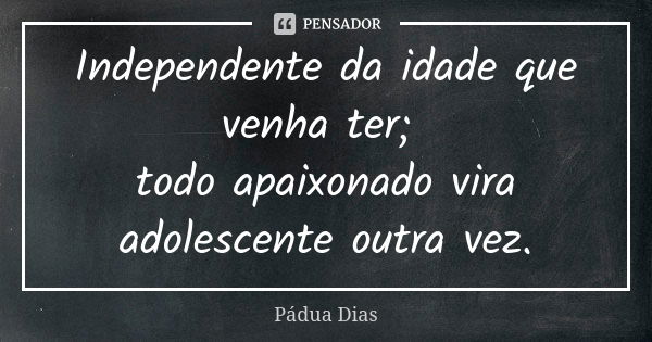 Independente da idade que venha ter; todo apaixonado vira adolescente outra vez.... Frase de Pádua Dias.