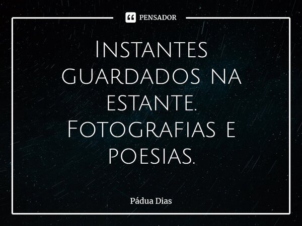 ⁠Instantes guardados na estante. Fotografias e poesias.... Frase de Pádua Dias.