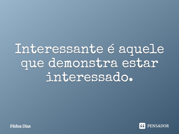 ⁠Interessante é aquele
que demonstra estar
interessado.... Frase de Pádua Dias.