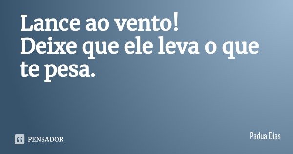 Lance ao vento!
Deixe que ele leva o que te pesa.... Frase de Pádua Dias.
