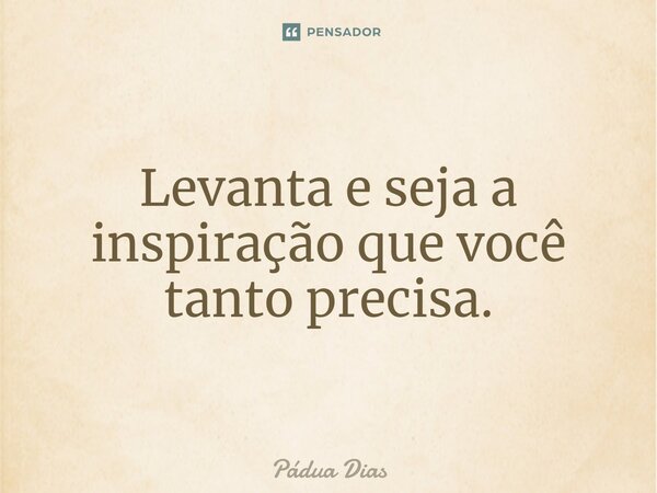 ⁠Levanta e seja a inspiração que você tanto precisa.... Frase de Pádua Dias.