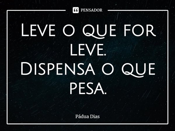 ⁠Leve o que for leve.
Dispensa o que pesa.... Frase de Pádua Dias.