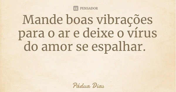 Mande boas vibrações para o ar e deixe o vírus do amor se espalhar.... Frase de Pádua Dias.