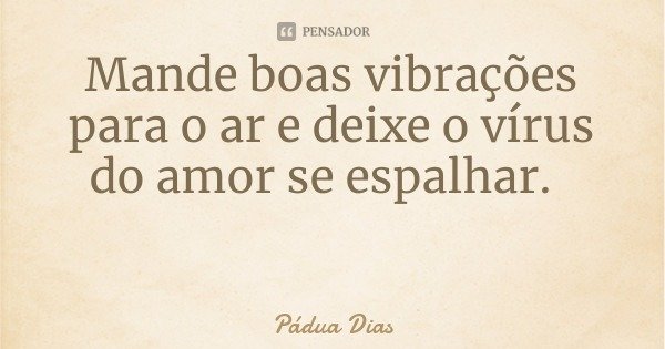 Mande boas vibrações para o ar e deixe o vírus do amor se espalhar.... Frase de Pádua Dias.